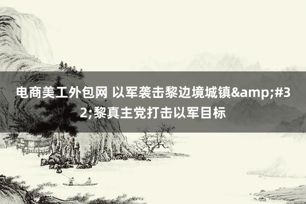 电商美工外包网 以军袭击黎边境城镇&#32;黎真主党打击以军目标