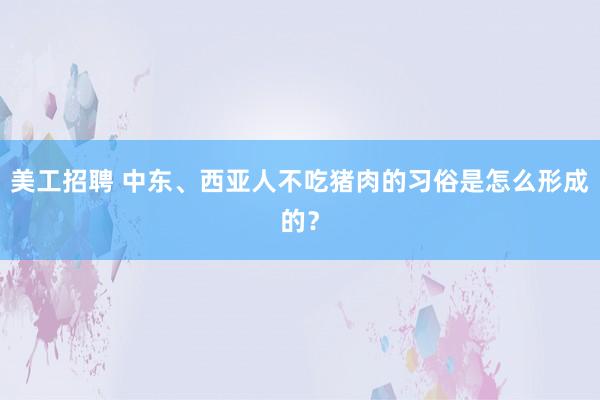 美工招聘 中东、西亚人不吃猪肉的习俗是怎么形成的？