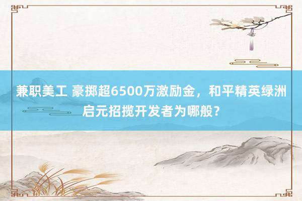 兼职美工 豪掷超6500万激励金，和平精英绿洲启元招揽开发者为哪般？