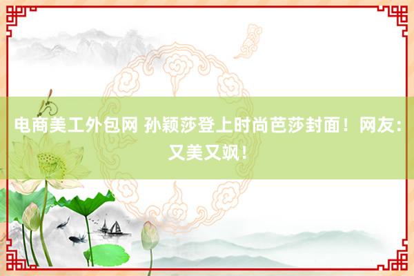 电商美工外包网 孙颖莎登上时尚芭莎封面！网友：又美又飒！