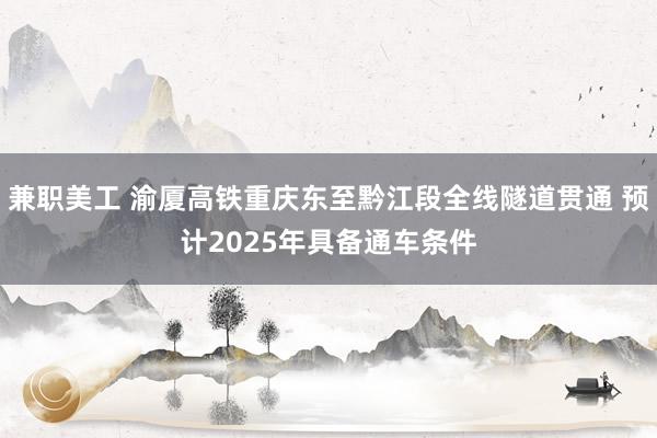 兼职美工 渝厦高铁重庆东至黔江段全线隧道贯通 预计2025年具备通车条件